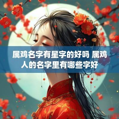 属鸡名字有星字的好吗 属鸡人的名字里有哪些字好