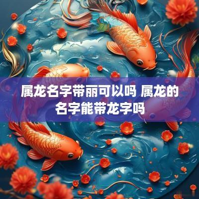 属龙名字带丽可以吗 属龙的名字能带龙字吗