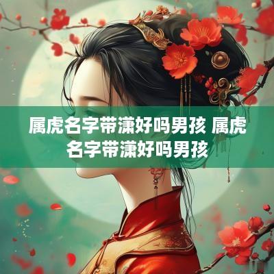 属虎名字带潇好吗男孩 属虎名字带潇好吗男孩