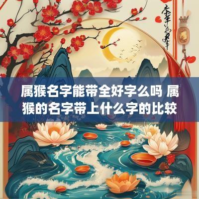 属猴名字能带全好字么吗 属猴的名字带上什么字的比较好