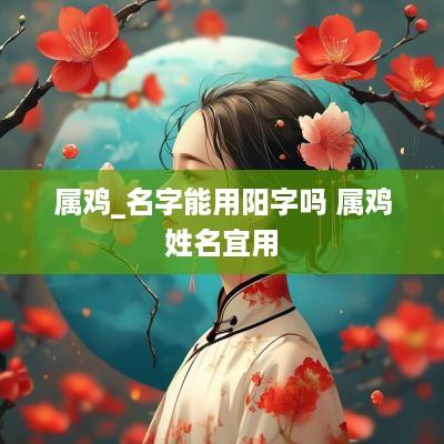属鸡_名字能用阳字吗 属鸡姓名宜用