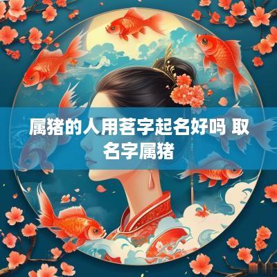 属猪的人用茗字起名好吗 取名字属猪