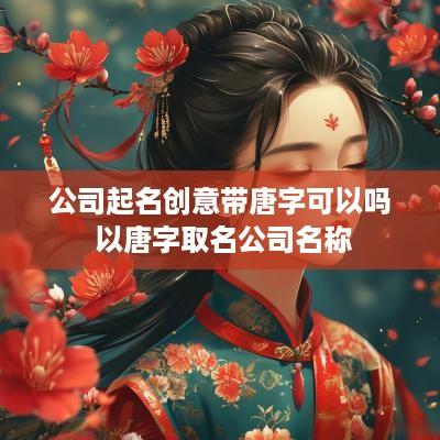 公司起名创意带唐字可以吗 以唐字取名公司名称