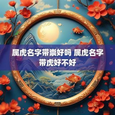 属虎名字带崇好吗 属虎名字带虎好不好