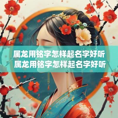属龙用铭字怎样起名字好听 属龙用铭字怎样起名字好听点