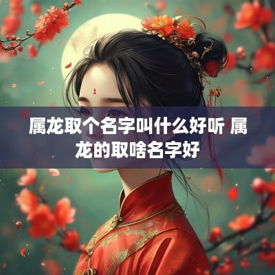 属龙取个名字叫什么好听 属龙的取啥名字好
