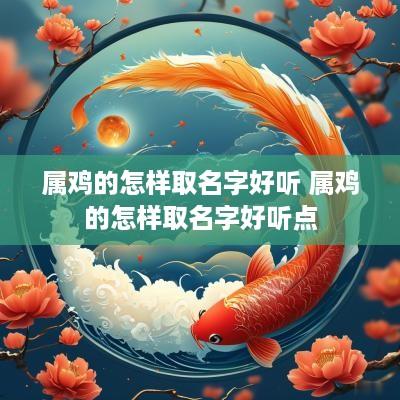 属鸡的怎样取名字好听 属鸡的怎样取名字好听点
