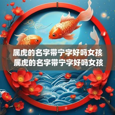 属虎的名字带宁字好吗女孩 属虎的名字带宁字好吗女孩怎么取