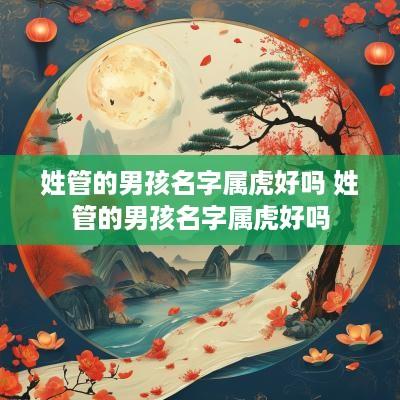 姓管的男孩名字属虎好吗 姓管的男孩名字属虎好吗