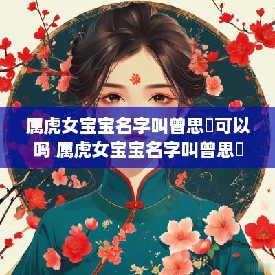 属虎女宝宝名字叫曾思玥可以吗 属虎女宝宝名字叫曾思玥可以吗怎么取名