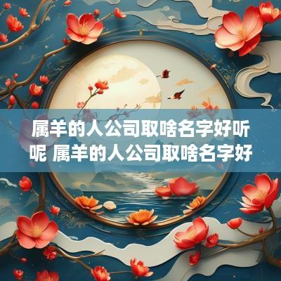 属羊的人公司取啥名字好听呢 属羊的人公司取啥名字好听呢女孩