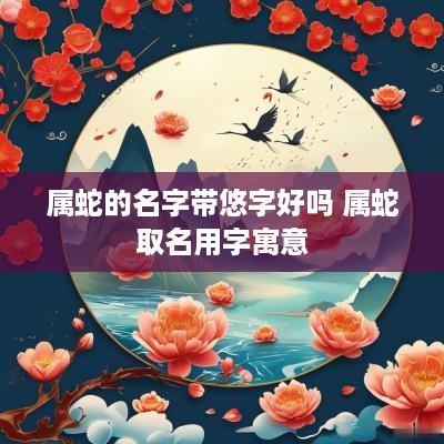 属蛇的名字带悠字好吗 属蛇取名用字寓意