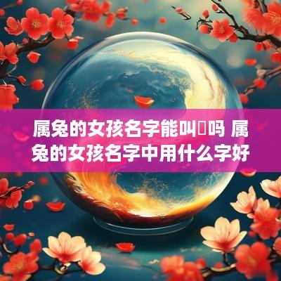 属兔的女孩名字能叫姮吗 属兔的女孩名字中用什么字好
