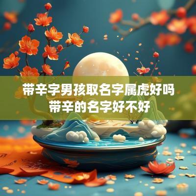 带辛字男孩取名字属虎好吗 带辛的名字好不好