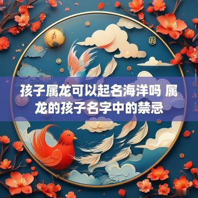 孩子属龙可以起名海洋吗 属龙的孩子名字中的禁忌
