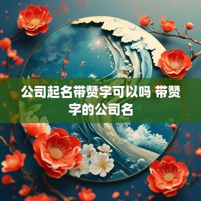 公司起名带赞字可以吗 带赞字的公司名