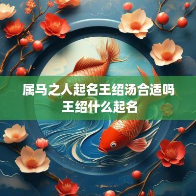 属马之人起名王绍汤合适吗 王绍什么起名