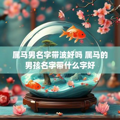 属马男名字带波好吗 属马的男孩名字带什么字好