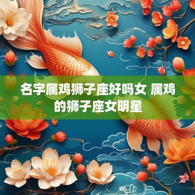 名字属鸡狮子座好吗女 属鸡的狮子座女明星
