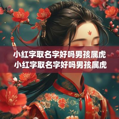 小红字取名字好吗男孩属虎 小红字取名字好吗男孩属虎的