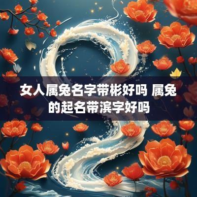 女人属兔名字带彬好吗 属兔的起名带滨字好吗
