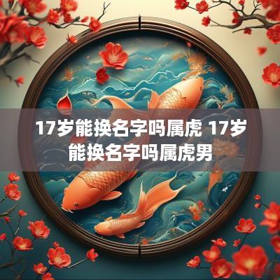 17岁能换名字吗属虎 17岁能换名字吗属虎男