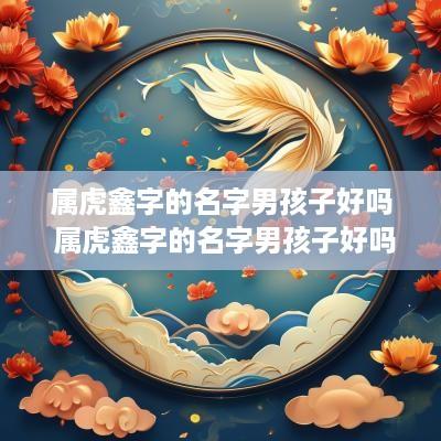 属虎鑫字的名字男孩子好吗 属虎鑫字的名字男孩子好吗