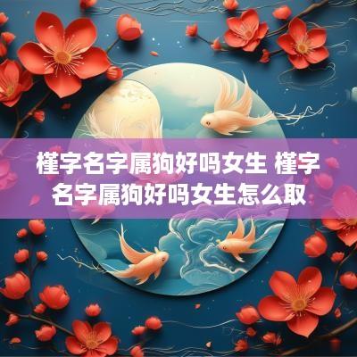 槿字名字属狗好吗女生 槿字名字属狗好吗女生怎么取