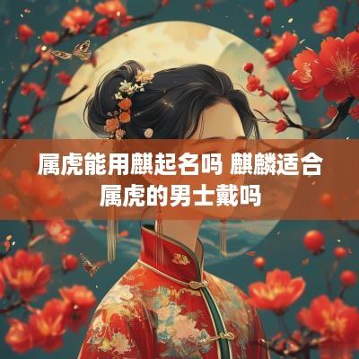 属虎能用麒起名吗 麒麟适合属虎的男士戴吗