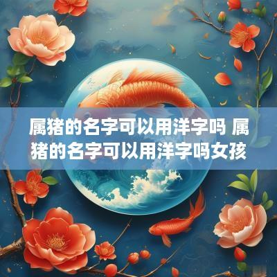属猪的名字可以用洋字吗 属猪的名字可以用洋字吗女孩