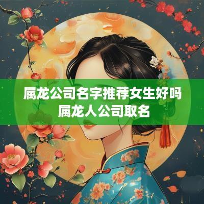 属龙公司名字推荐女生好吗 属龙人公司取名