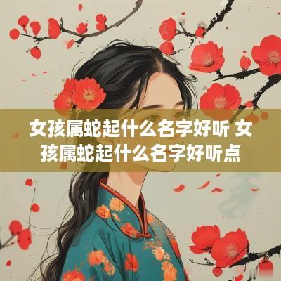 女孩属蛇起什么名字好听 女孩属蛇起什么名字好听点
