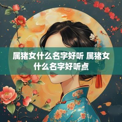 属猪女什么名字好听 属猪女什么名字好听点