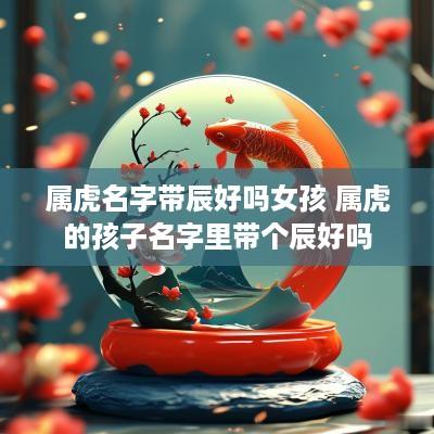 属虎名字带辰好吗女孩 属虎的孩子名字里带个辰好吗