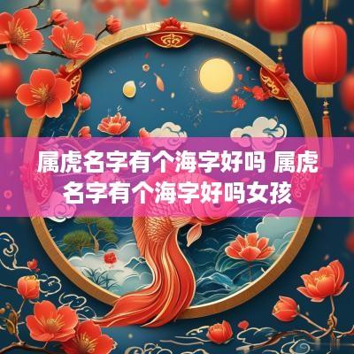 属虎名字有个海字好吗 属虎名字有个海字好吗女孩