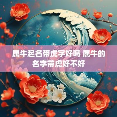 属牛起名带虎字好吗 属牛的名字带虎好不好