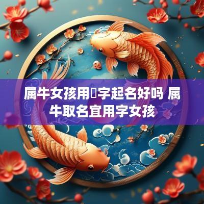 属牛女孩用渃字起名好吗 属牛取名宜用字女孩