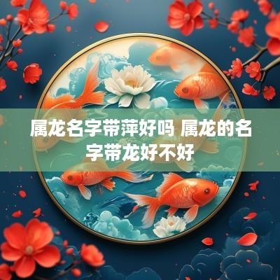 属龙名字带萍好吗 属龙的名字带龙好不好