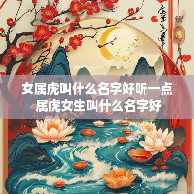 女属虎叫什么名字好听一点 属虎女生叫什么名字好