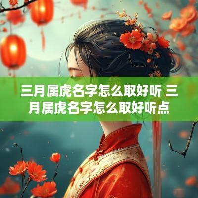 三月属虎名字怎么取好听 三月属虎名字怎么取好听点