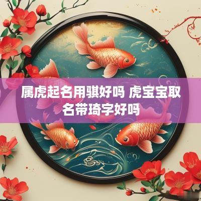 属虎起名用骐好吗 虎宝宝取名带琦字好吗