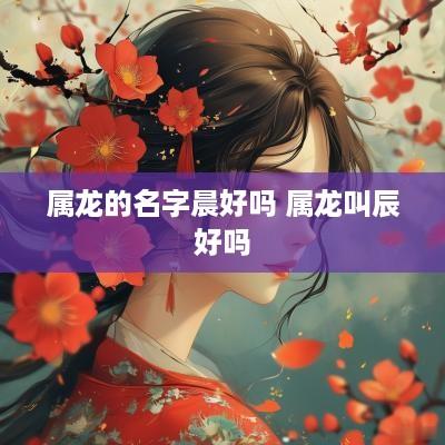 属龙的名字晨好吗 属龙叫辰好吗