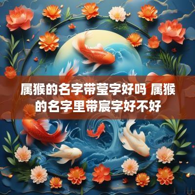 属猴的名字带莹字好吗 属猴的名字里带宸字好不好