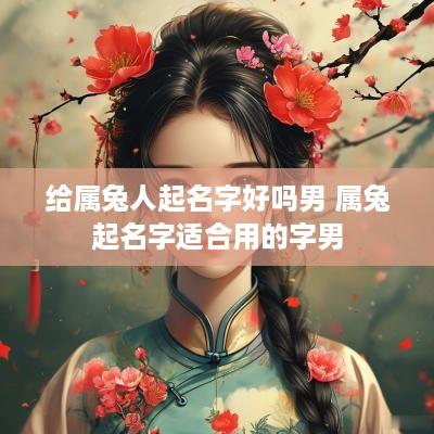 给属兔人起名字好吗男 属兔起名字适合用的字男