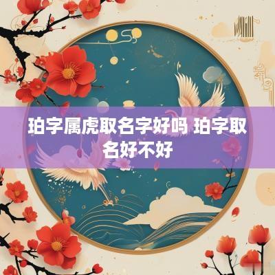 珀字属虎取名字好吗 珀字取名好不好