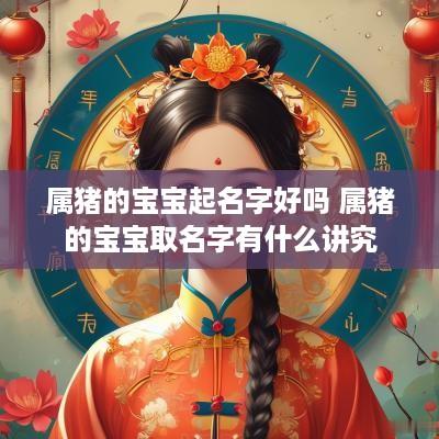 属猪的宝宝起名字好吗 属猪的宝宝取名字有什么讲究