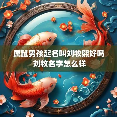 属鼠男孩起名叫刘牧熙好吗 刘牧名字怎么样