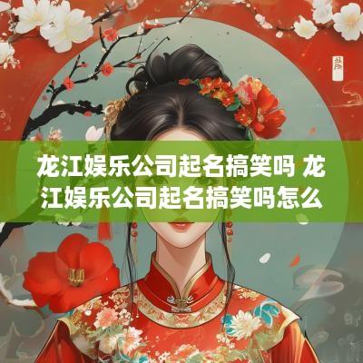 龙江娱乐公司起名搞笑吗 龙江娱乐公司起名搞笑吗怎么起