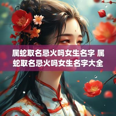 属蛇取名忌火吗女生名字 属蛇取名忌火吗女生名字大全