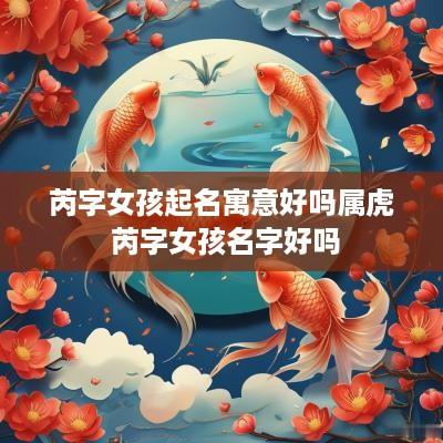 芮字女孩起名寓意好吗属虎 芮字女孩名字好吗